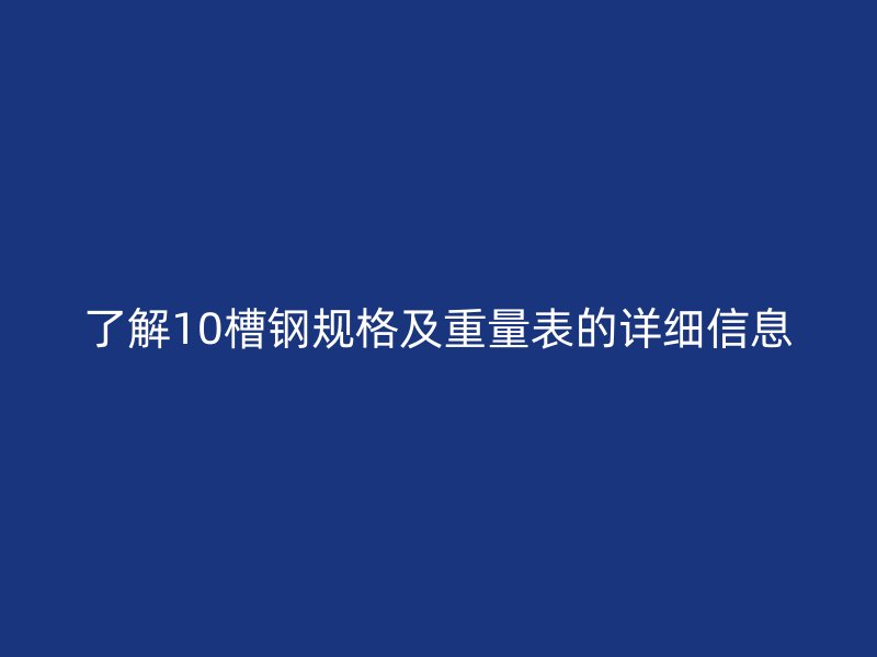 了解10槽钢规格及重量表的详细信息