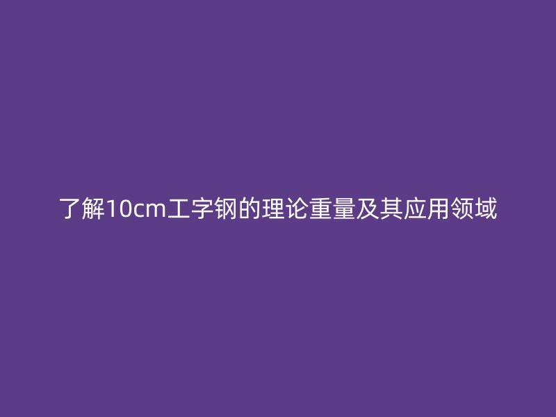 了解10cm工字钢的理论重量及其应用领域