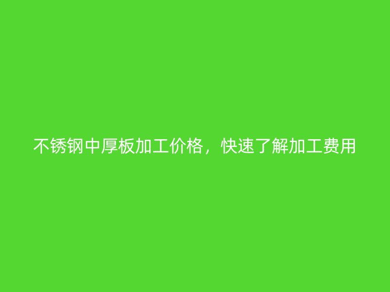 不锈钢中厚板加工价格,快速了解加工费用