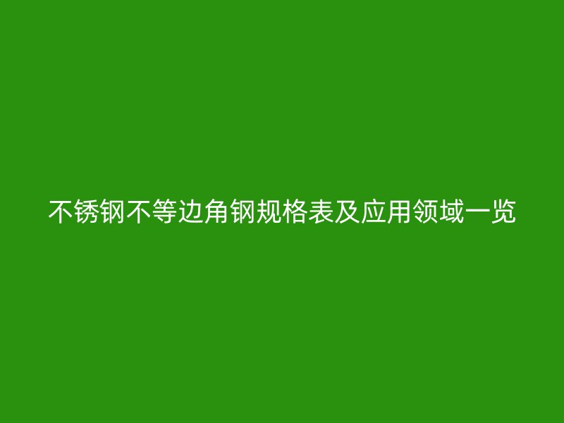 不锈钢不等边角钢规格表及应用领域一览