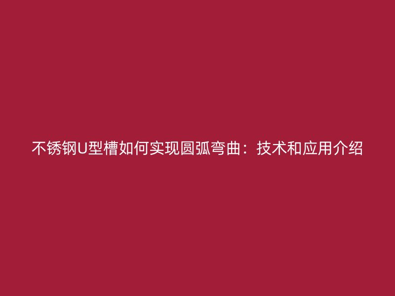 不锈钢U型槽如何实现圆弧弯曲：技术和应用介绍