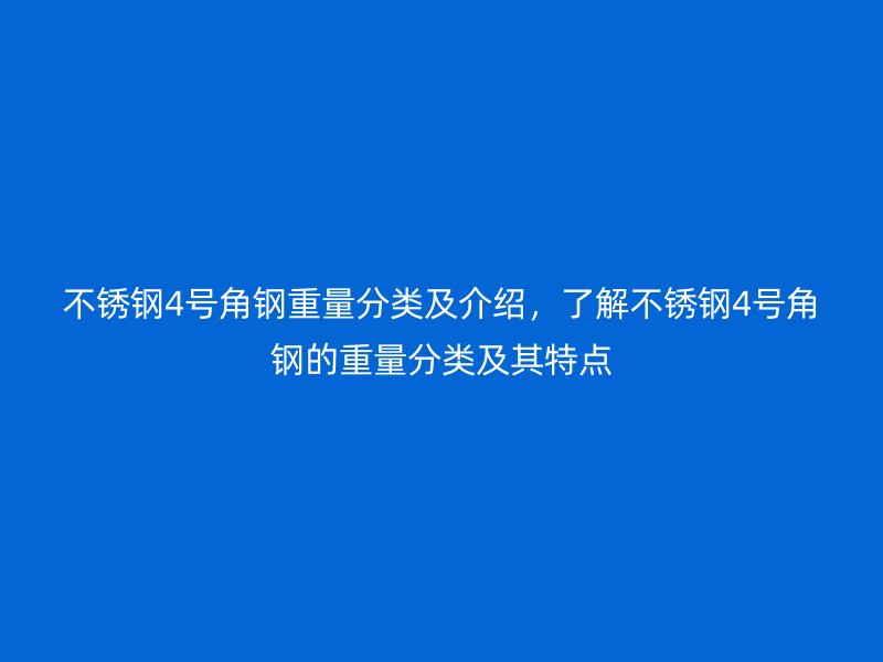 不锈钢4号角钢重量分类及介绍,了解不锈钢4号角钢的重量分类及其特点