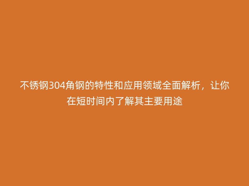不锈钢304角钢的特性和应用领域全面解析，让你在短时间内了解其主要用途