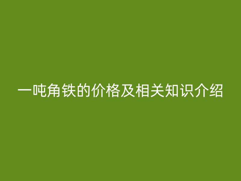 一吨角铁的价格及相关知识介绍