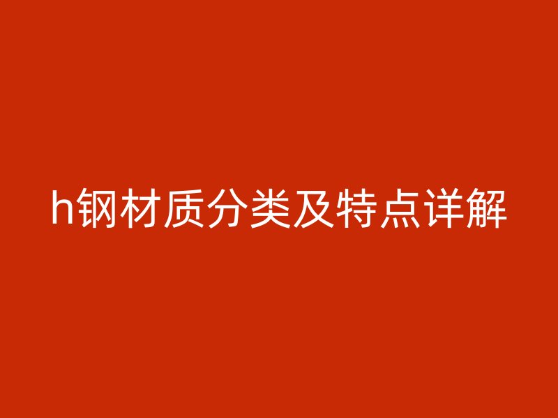 h钢材质分类及特点详解