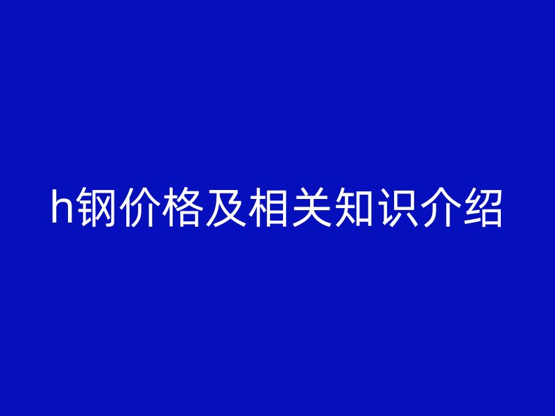 h钢价格及相关知识介绍