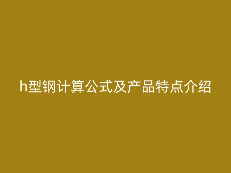 h型钢计算公式及产品特点介绍