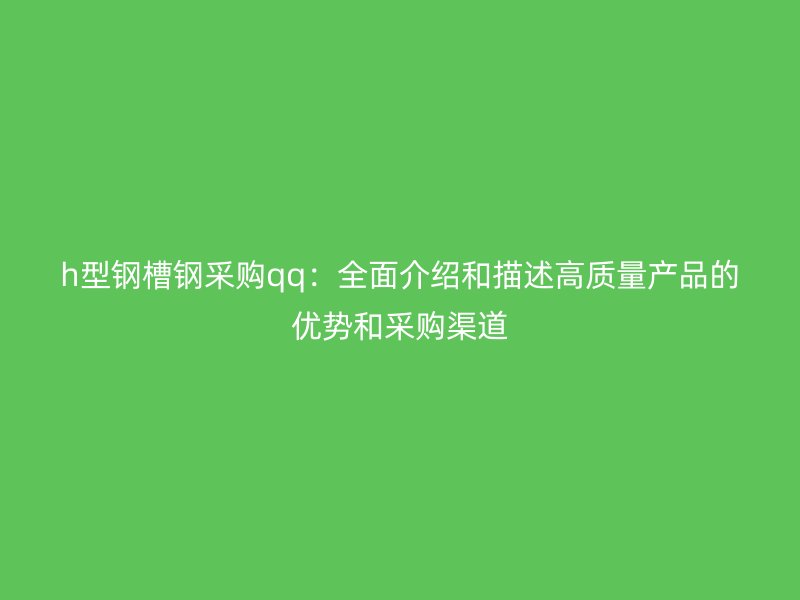 h型钢槽钢采购qq:全面介绍和描述高质量产品的优势和采购渠道