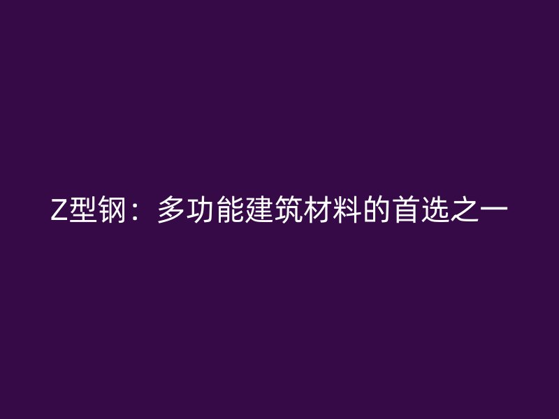 Z型钢:多功能建筑材料的首选之一