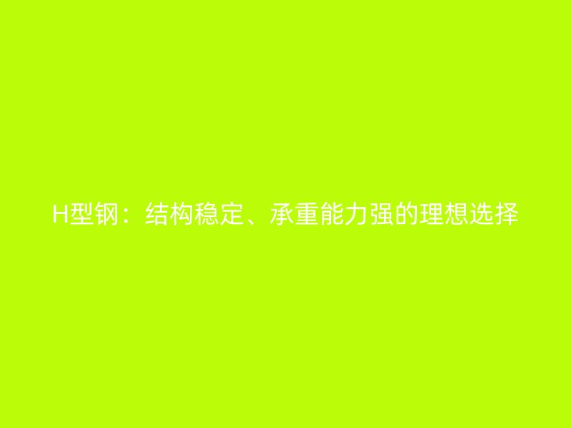 H型钢:结构稳定、承重能力强的理想选择
