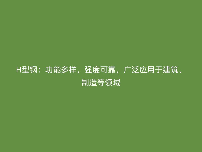 H型钢:功能多样,强度可靠,广泛应用于建筑、制造等领域
