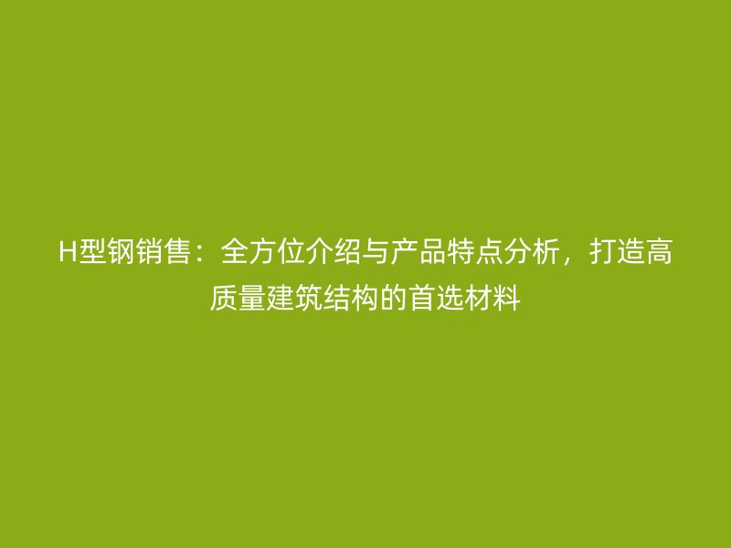 H型钢销售:全方位介绍与产品特点分析,打造高质量建筑结构的首选材料