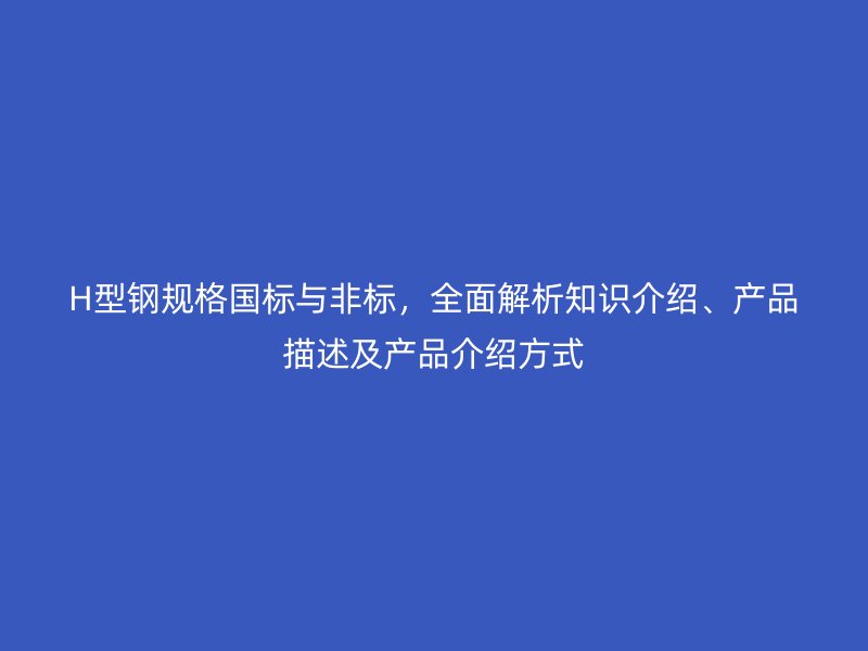 H型钢规格国标与非标，全面解析知识介绍、产品描述及产品介绍方式