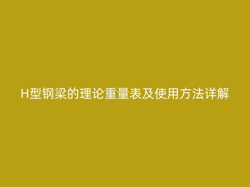 H型钢梁的理论重量表及使用方法详解