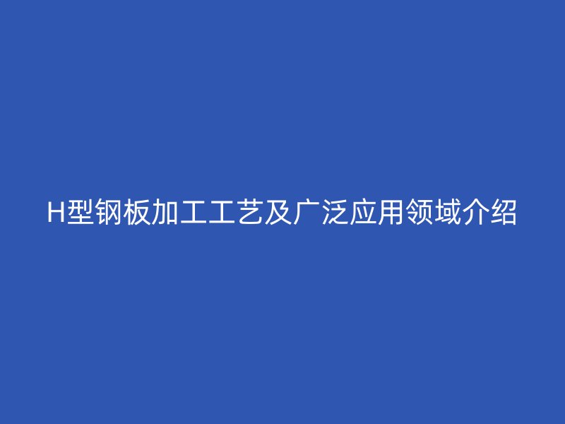 H型钢板加工工艺及广泛应用领域介绍