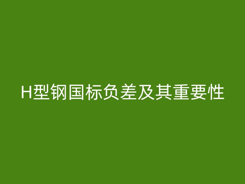 H型钢国标负差及其重要性