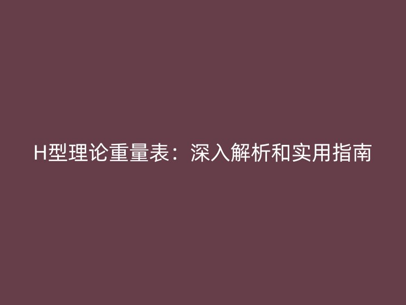 H型理论重量表:深入解析和实用指南