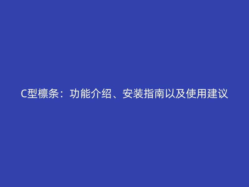 C型檩条：功能介绍、安装指南以及使用建议