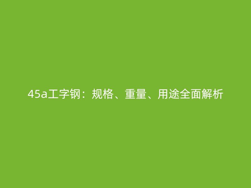 45a工字钢:规格、重量、用途全面解析