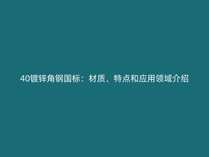 40镀锌角钢国标:材质、特点和应用领域介绍