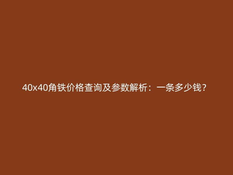 40x40角铁价格查询及参数解析:一条多少钱?