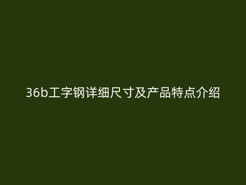 36b工字钢详细尺寸及产品特点介绍