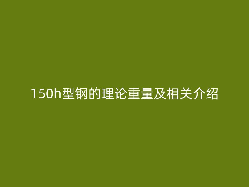 150h型钢的理论重量及相关介绍
