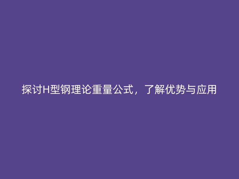 探讨H型钢理论重量公式,了解优势与应用