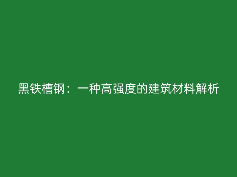 黑铁槽钢:一种高强度的建筑材料解析
