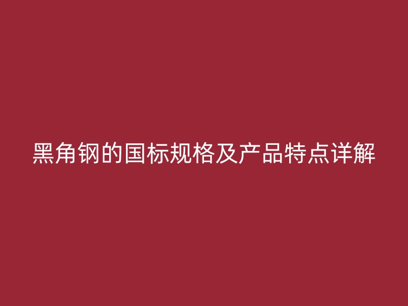 黑角钢的国标规格及产品特点详解