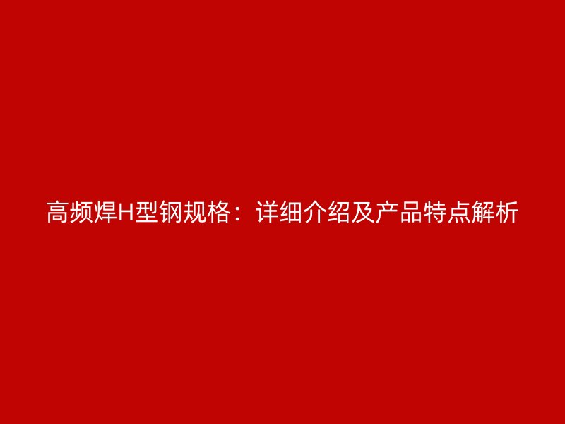 高频焊H型钢规格:详细介绍及产品特点解析