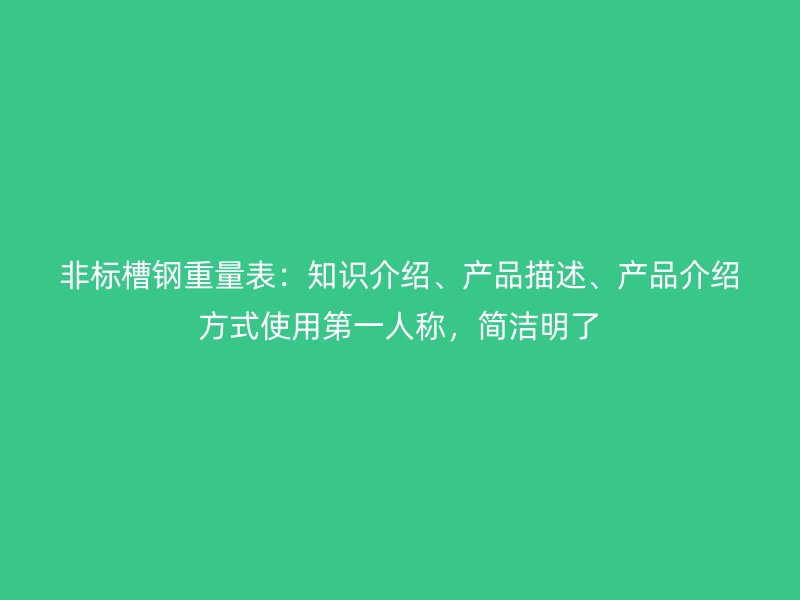 非标槽钢重量表:知识介绍、产品描述、产品介绍方式使用第一人称,简洁明了