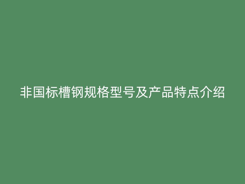 非国标槽钢规格型号及产品特点介绍