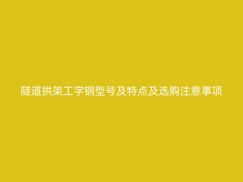 隧道拱架工字钢型号及特点及选购注意事项