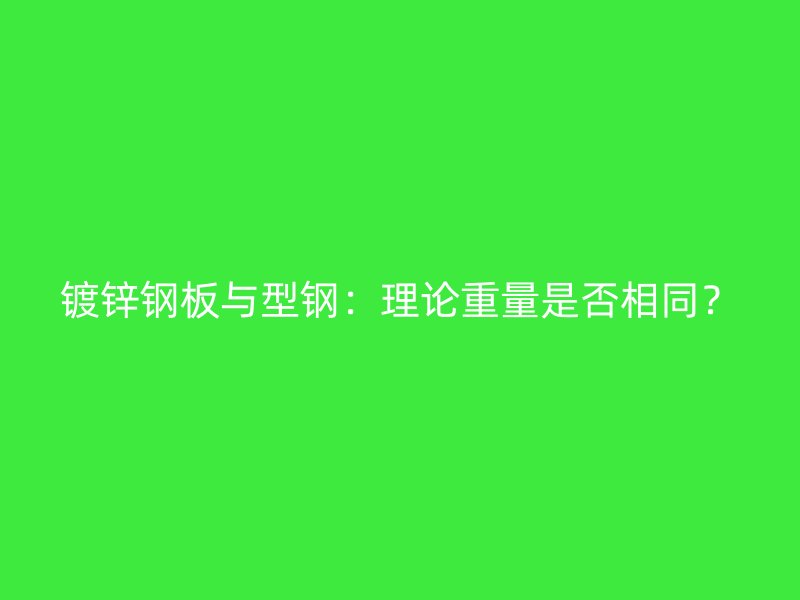 镀锌钢板与型钢:理论重量是否相同?