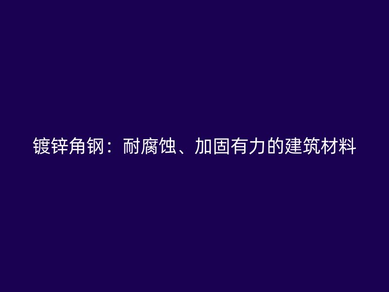 镀锌角钢:耐腐蚀、加固有力的建筑材料