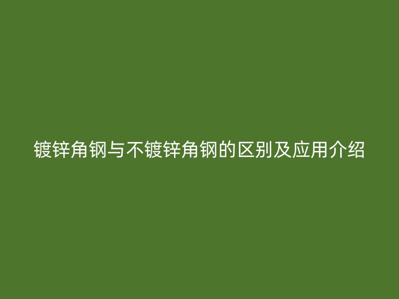 镀锌角钢与不镀锌角钢的区别及应用介绍
