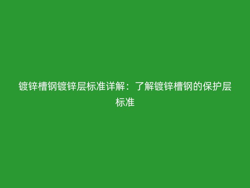 镀锌槽钢镀锌层标准详解:了解镀锌槽钢的保护层标准
