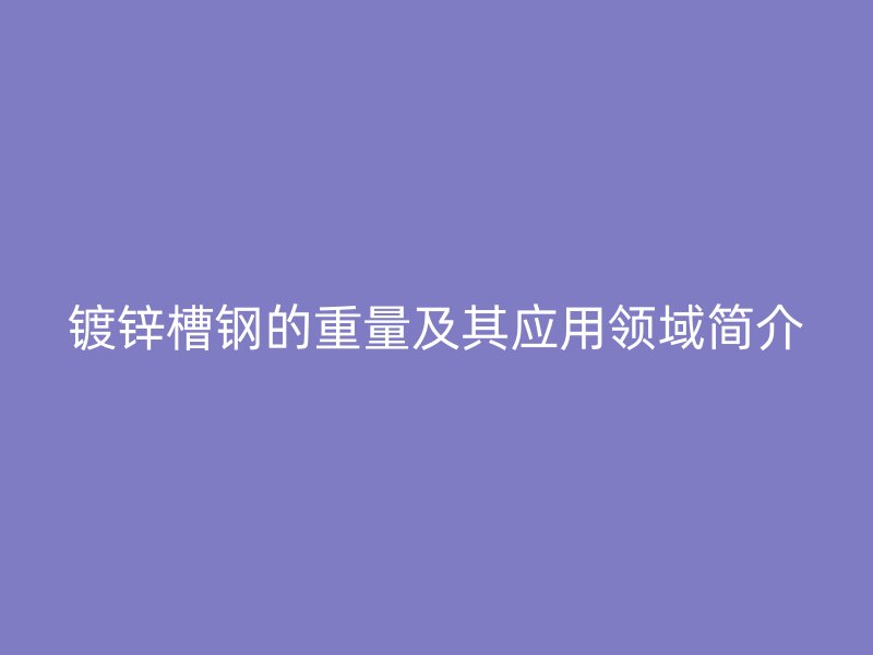 镀锌槽钢的重量及其应用领域简介