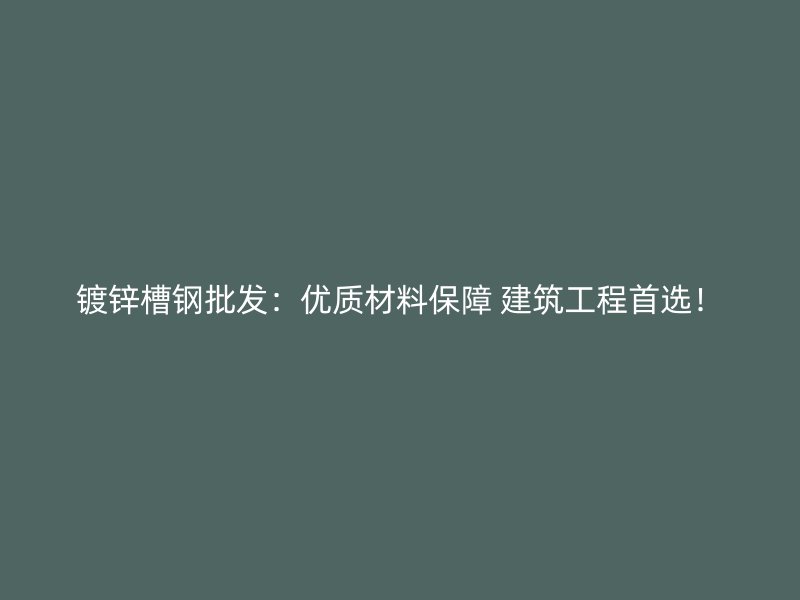 镀锌槽钢批发:优质材料保障 建筑工程首选!