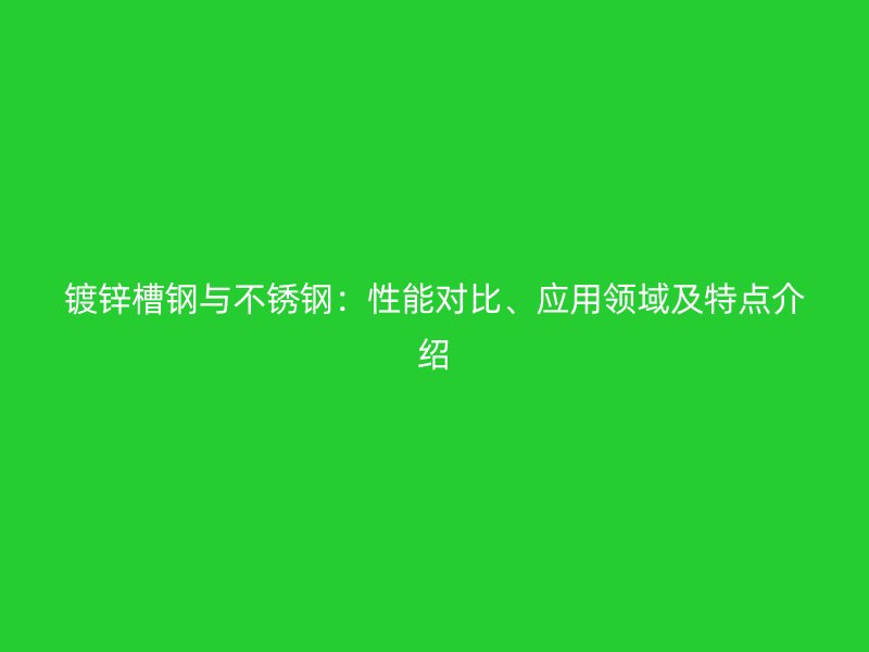 镀锌槽钢与不锈钢:性能对比、应用领域及特点介绍