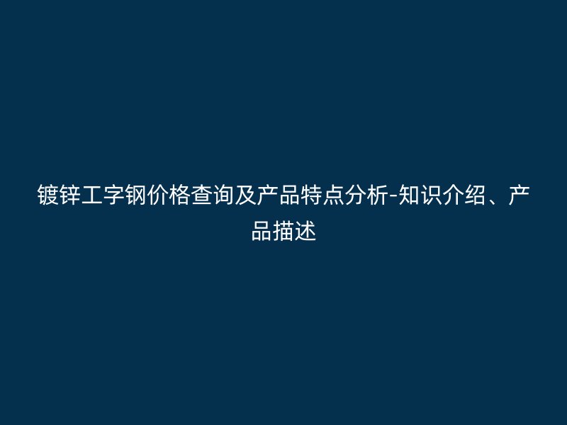 镀锌工字钢价格查询及产品特点分析-知识介绍、产品描述