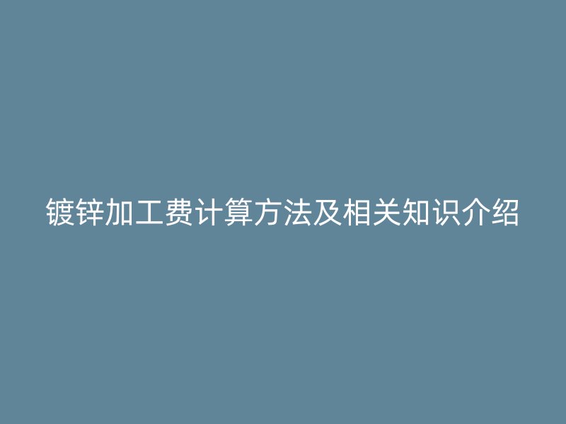 镀锌加工费计算方法及相关知识介绍