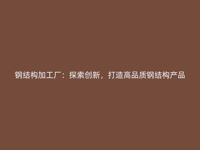 钢结构加工厂:探索创新,打造高品质钢结构产品