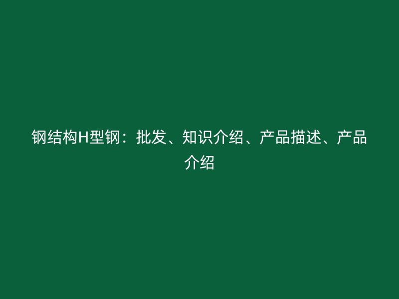 钢结构H型钢:批发、知识介绍、产品描述、产品介绍