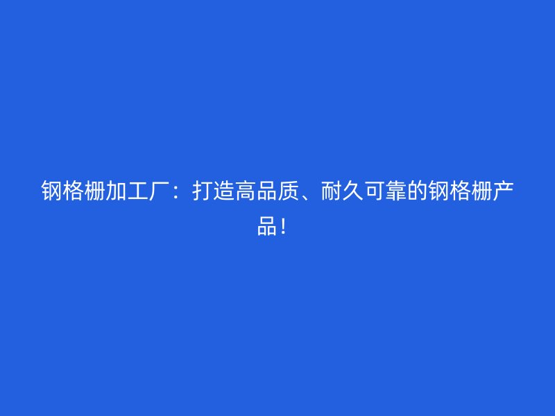 钢格栅加工厂:打造高品质、耐久可靠的钢格栅产品!