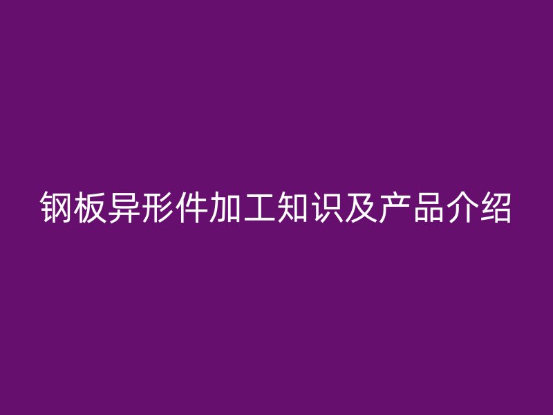 钢板异形件加工知识及产品介绍
