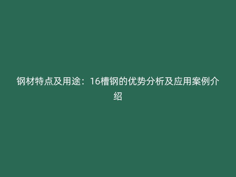 钢材特点及用途:16槽钢的优势分析及应用案例介绍