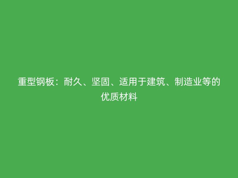 重型钢板:耐久、坚固、适用于建筑、制造业等的优质材料