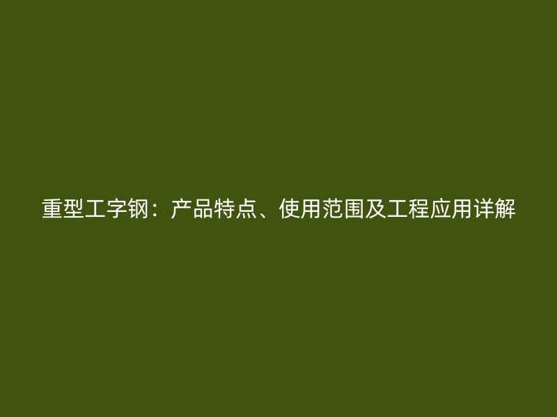 重型工字钢:产品特点、使用范围及工程应用详解